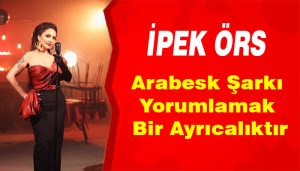 İpek Örs Arabesk Şarkı Yorumlamak Bir Ayrıcalıktır