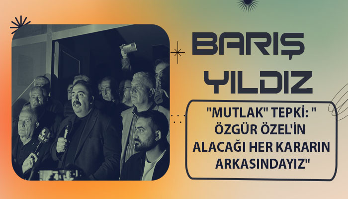 Barış Yıldız’dan “Mutlak” Tepki: “Özgür Özel’in Alacağı Her Kararın Arkasındayız”