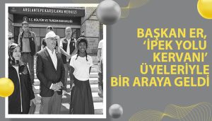 Başkan Er, ‘İpek Yolu Kervanı’ Üyeleriyle Bir Araya Geldi