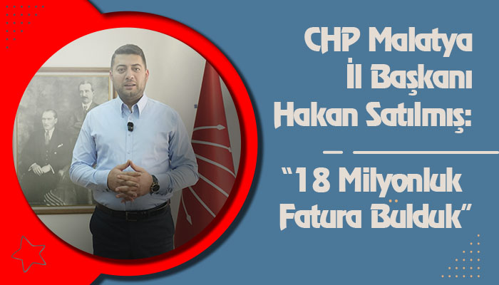 CHP Malatya İl Başkanı Hakan Satılmış: “18 Milyonluk Fatura Bulduk”