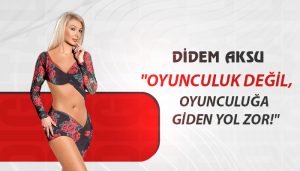 Didem Aksu: “Oyunculuk Değil, Oyunculuğa Giden Yol Zor!”