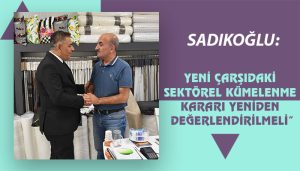 Sadıkoğlu: “Yeni Çarşıdaki Sektörel Kümelenme Kararı Yeniden Değerlendirilmeli”