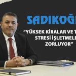 Sadıkoğlu: “Yüksek kiralar ve tahliye stresi işletmeleri zorluyor”