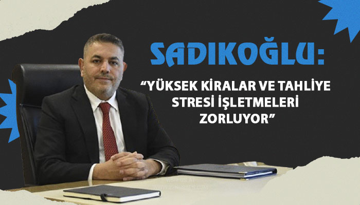Sadıkoğlu: “Yüksek kiralar ve tahliye stresi işletmeleri zorluyor”
