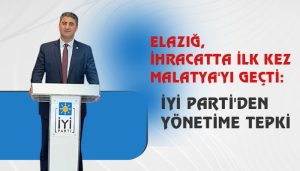 Elazığ, ihracatta ilk kez Malatya’yı geçti: İYİ Parti’den Yönetime Tepki