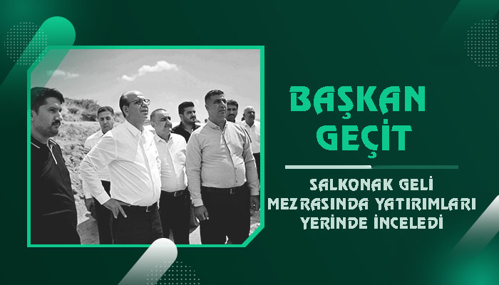 Başkan Geçit, Salkonak Geli Mezrasında Yatırımları Yerinde İnceledi