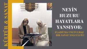 Neyin Huzuru Hayatlara Yansıyor: Elazığ’da Unutulmaz Bir Sanat Yolculuğu