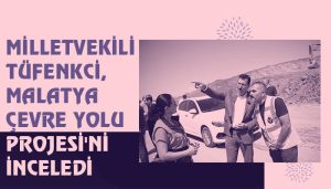 Milletvekili Tüfenkci, Malatya Çevre Yolu Projesi’ni inceledi