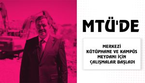 MTÜ’de Merkezi Kütüphane ve Kampüs Meydanı İçin Çalışmalar Başladı