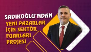 Sadıkoğlu’ndan Yeni Pazarlar İçin Sektör Fuarları Projesi