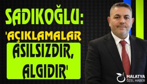 Sadıkoğlu: ‘Açıklamalar Asılsızdır, Algıdır’