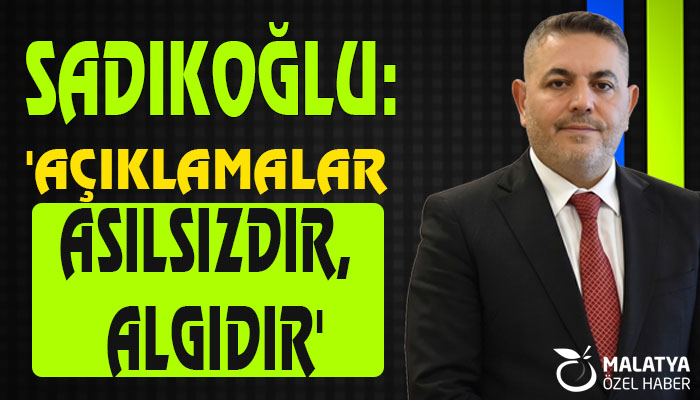Sadıkoğlu: ‘Açıklamalar Asılsızdır, Algıdır’