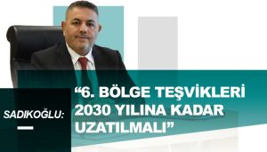 Sadıkoğlu: “6. Bölge Teşvikleri 2030 Yılına Kadar Uzatılmalı”
