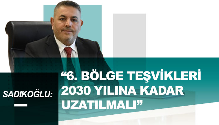 Sadıkoğlu: “6. Bölge Teşvikleri 2030 Yılına Kadar Uzatılmalı”