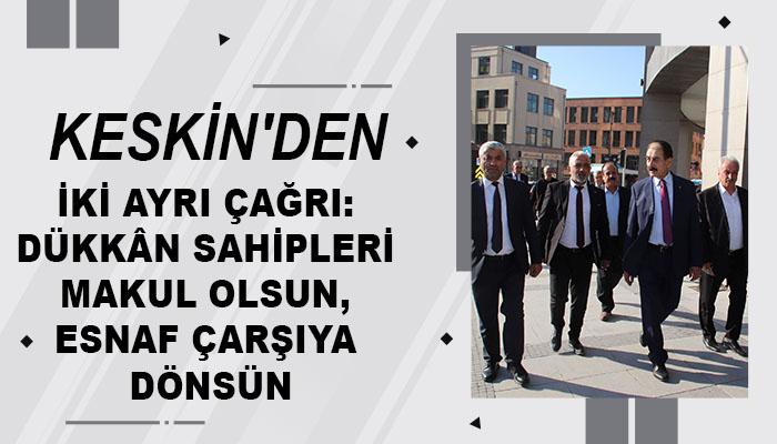 Keskin’den İki Ayrı Çağrı: Dükkân Sahipleri Makul Olsun, Esnaf Çarşıya Dönsün